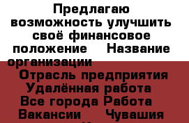 Предлагаю возможность улучшить своё финансовое положение. › Название организации ­ New Millennium › Отрасль предприятия ­ Удалённая работа - Все города Работа » Вакансии   . Чувашия респ.,Канаш г.